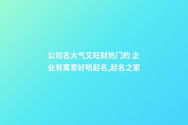 公司名大气又旺财热门的 企业有寓意好听起名,起名之家-第1张-公司起名-玄机派